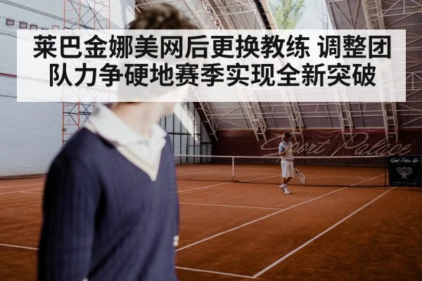 莱巴金娜美网后更换教练 调整团队力争硬地赛季实现全新突破 - kaiyun