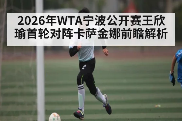 2026年WTA宁波公开赛王欣瑜首轮对阵卡萨金娜前瞻解析 - kaiyun