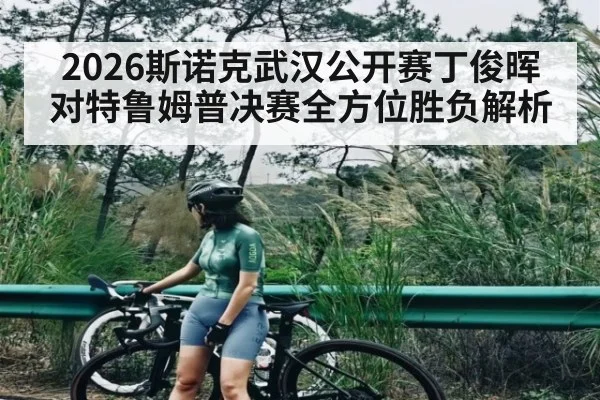 2026斯诺克武汉公开赛丁俊晖对特鲁姆普决赛全方位胜负解析 - kaiyun