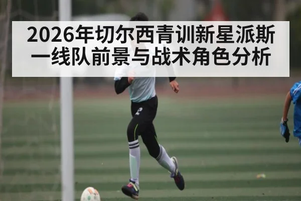 2026年切尔西青训新星派斯一线队前景与战术角色分析 | kaiyun